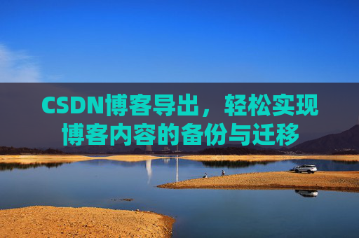 CSDN博客导出，轻松实现博客内容的备份与迁移
